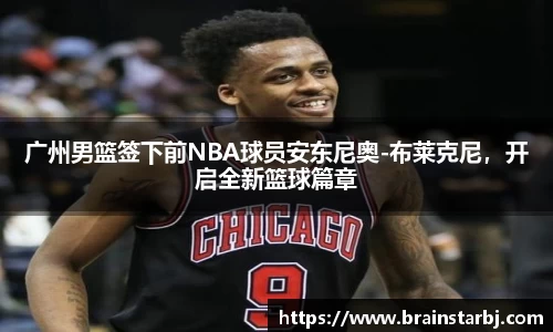 广州男篮签下前NBA球员安东尼奥-布莱克尼，开启全新篮球篇章