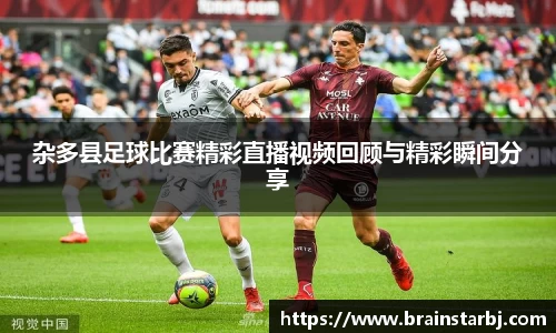 杂多县足球比赛精彩直播视频回顾与精彩瞬间分享