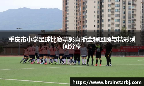 重庆市小学足球比赛精彩直播全程回顾与精彩瞬间分享