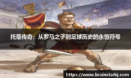 托蒂传奇：从罗马之子到足球历史的永恒符号