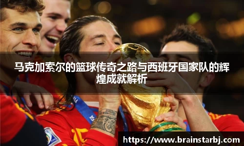 马克加索尔的篮球传奇之路与西班牙国家队的辉煌成就解析