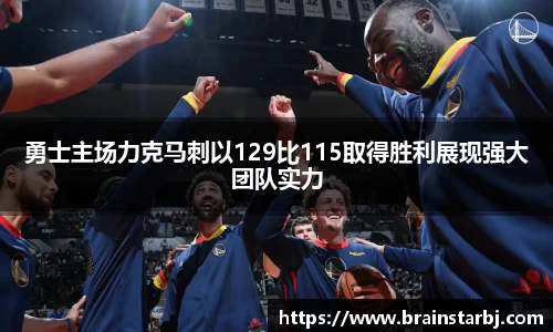 勇士主场力克马刺以129比115取得胜利展现强大团队实力