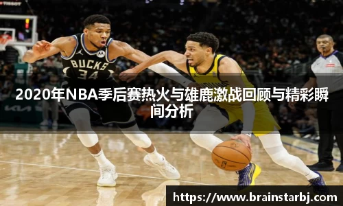 2020年NBA季后赛热火与雄鹿激战回顾与精彩瞬间分析