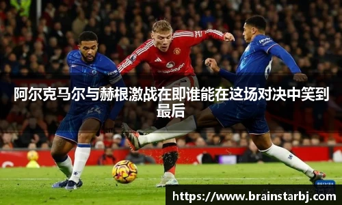 阿尔克马尔与赫根激战在即谁能在这场对决中笑到最后